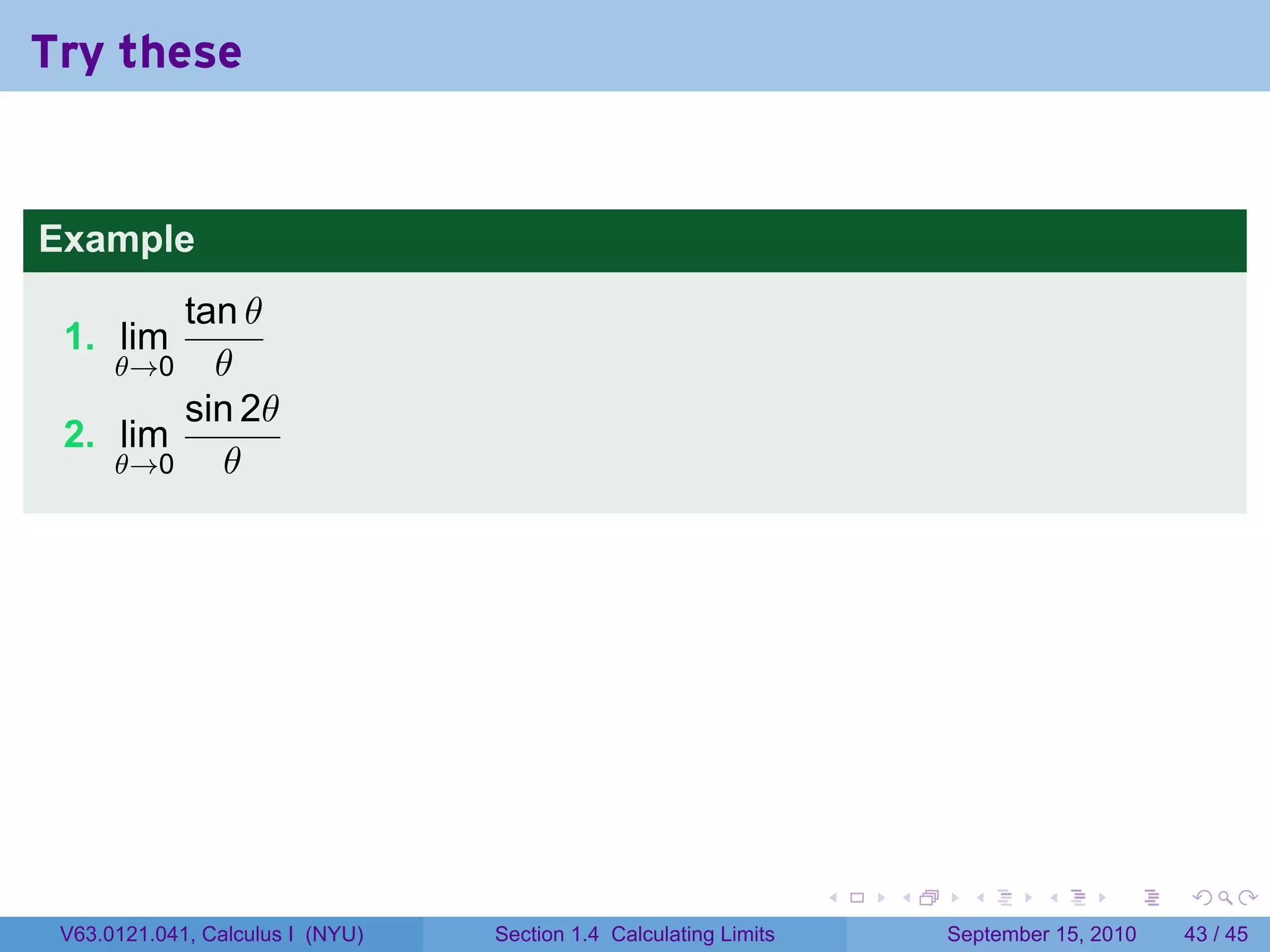 Try these


Example
        tan θ
 1. lim
      θ→0 θ
        sin 2θ
 2. lim
    θ→0    θ




                                                                   .   .     .      .      .    .

 V63.0121.041, Calculus I (NYU)   Section 1.4 Calculating Limits           September 15, 2010   43 / 45
 