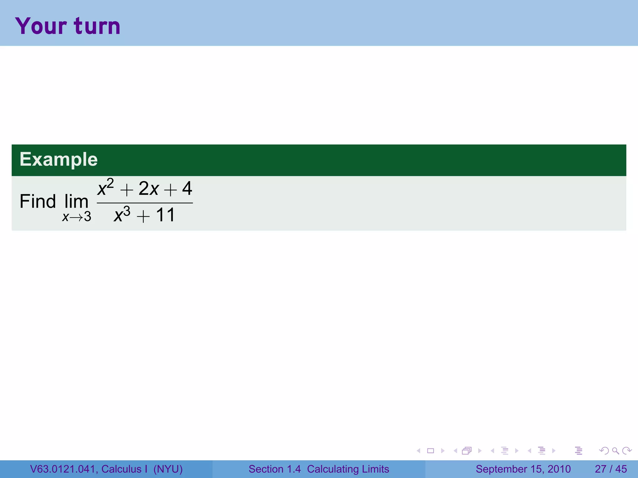 Your turn




Example
           x2 + 2x + 4
Find lim
       x→3   x3 + 11




                                                                   .   .     .      .      .    .

 V63.0121.041, Calculus I (NYU)   Section 1.4 Calculating Limits           September 15, 2010   27 / 45
 