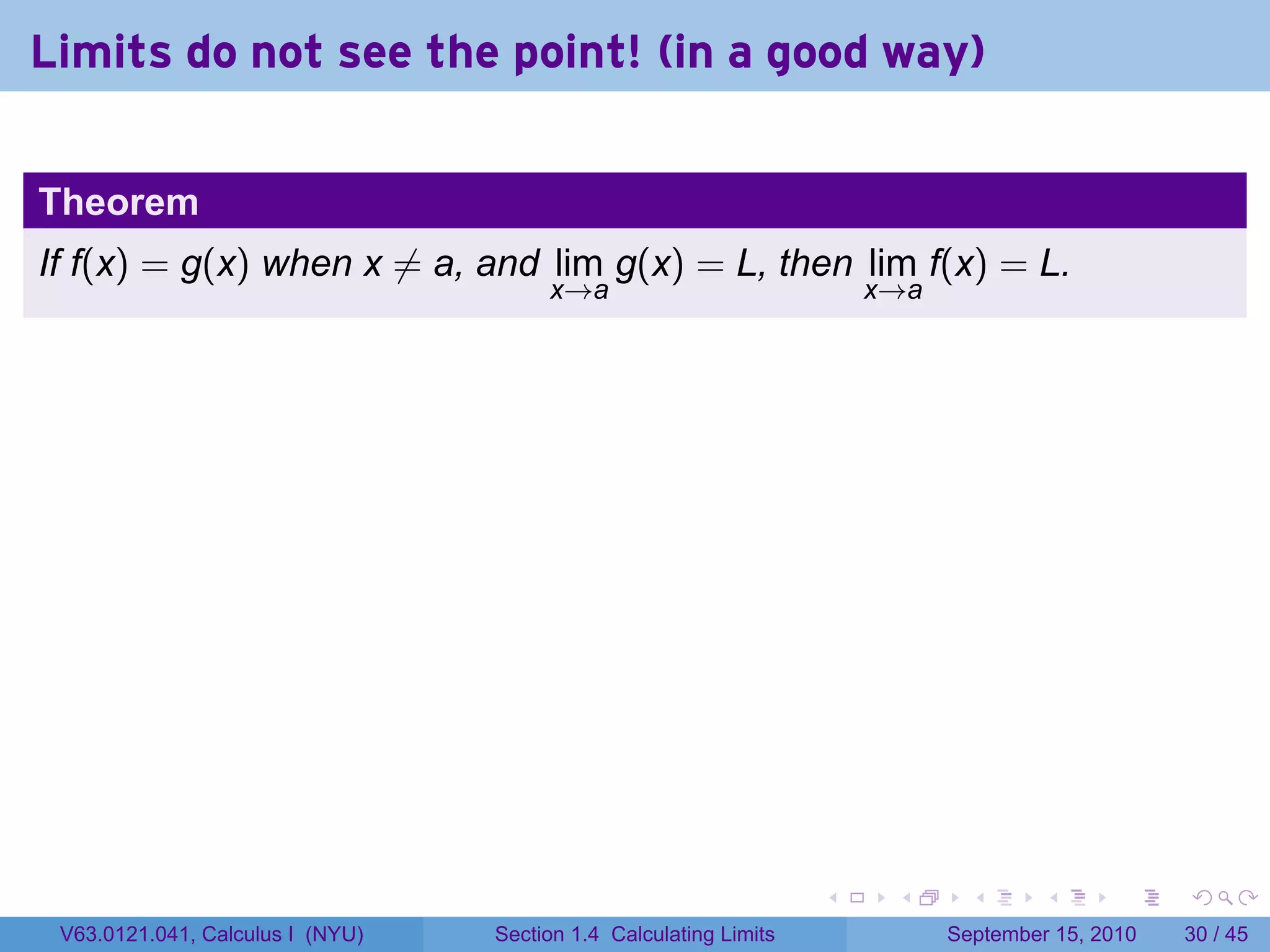 Limits do not see the point! (in a good way)

Theorem
If f(x) = g(x) when x ̸= a, and lim g(x) = L, then lim f(x) = L.
                                       x→a                             x→a




                                                                   .    .      .      .      .    .

 V63.0121.041, Calculus I (NYU)   Section 1.4 Calculating Limits             September 15, 2010   30 / 45
 