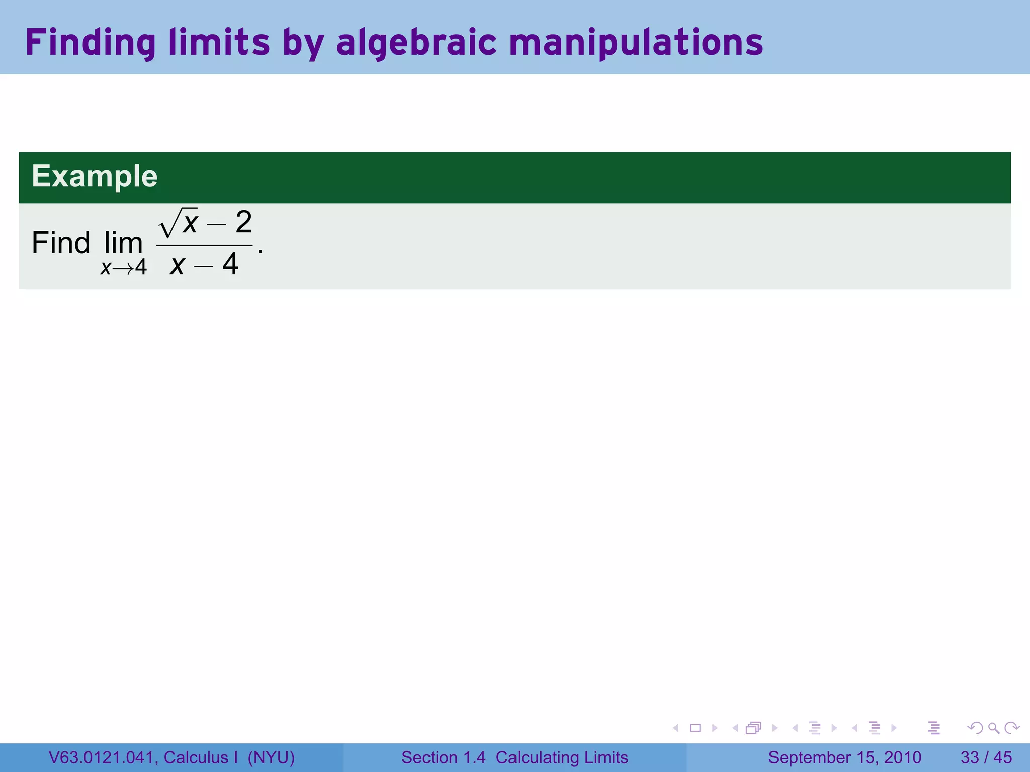 Finding limits by algebraic manipulations


Example
         √
          x−2
Find lim       .
     x→4 x − 4




                                                                   .   .     .      .      .    .

 V63.0121.041, Calculus I (NYU)   Section 1.4 Calculating Limits           September 15, 2010   33 / 45
 