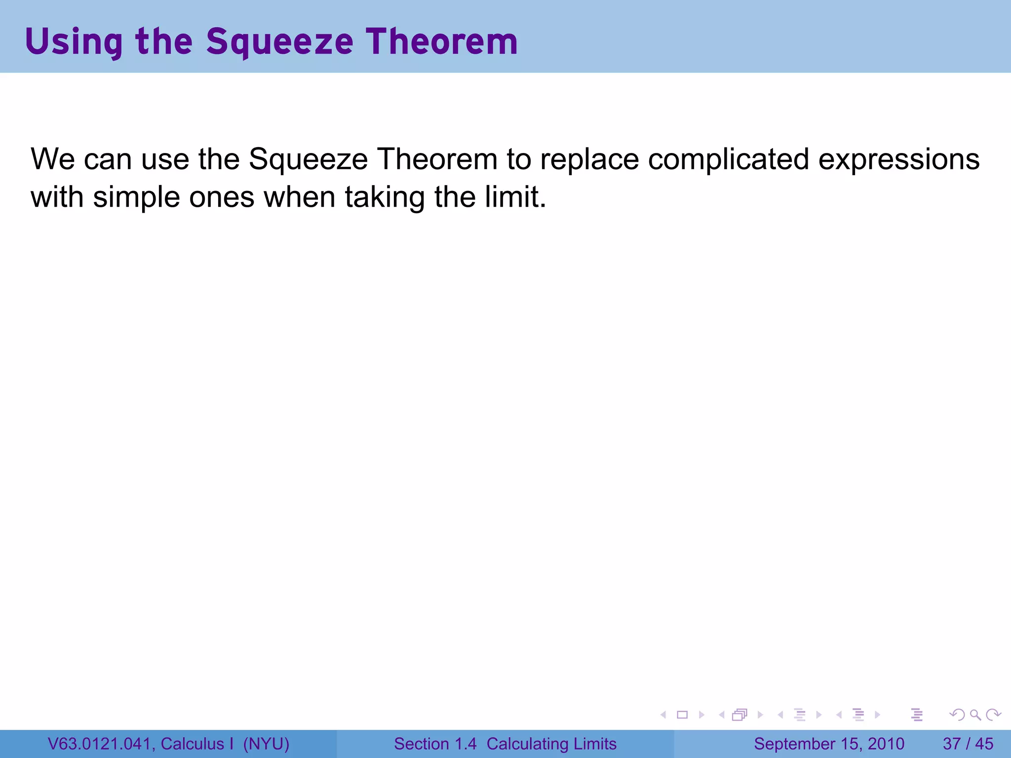 Using the Squeeze Theorem

We can use the Squeeze Theorem to replace complicated expressions
with simple ones when taking the limit.




                                                                   .   .     .      .      .    .

 V63.0121.041, Calculus I (NYU)   Section 1.4 Calculating Limits           September 15, 2010   37 / 45
 