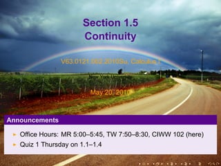 Section 1.5
                      Continuity

                V63.0121.002.2010Su, Calculus I

                        New York University


                         May 20, 2010



Announcements

   Office Hours: MR 5:00–5:45, TW 7:50–8:30, CIWW 102 (here)
   Quiz 1 Thursday on 1.1–1.4

                                              .   .   .   .   .   .
 