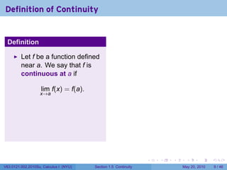 Definition of Continuity


 Definition

         Let f be a function defined
         near a. We say that f is
         continuous at a if

                    lim f(x) = f(a).
                   x→a




                                                                 .   .   .     .      .     .

V63.0121.002.2010Su, Calculus I (NYU)   Section 1.5 Continuity               May 20, 2010       9 / 46
 