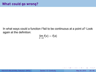 What could go wrong?




 In what ways could a function f fail to be continuous at a point a? Look
 again at the definition:
                             lim f(x) = f(a)
                                        x→a




                                                                 .   .   .      .      .    .

V63.0121.002.2010Su, Calculus I (NYU)   Section 1.5 Continuity               May 20, 2010   20 / 46
 
