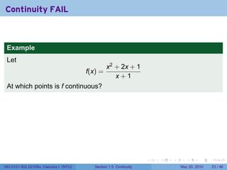 Continuity FAIL



 Example
 Let
                                                 x2 + 2x + 1
                                        f(x) =
                                                    x+1
 At which points is f continuous?




                                                                    .   .   .      .      .    .

V63.0121.002.2010Su, Calculus I (NYU)      Section 1.5 Continuity               May 20, 2010   23 / 46
 