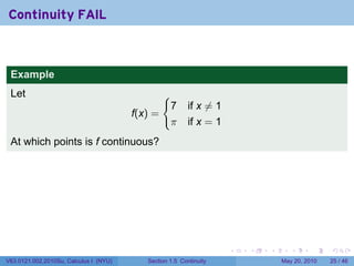 Continuity FAIL



 Example
 Let                                             {
                                                     7    if x ̸= 1
                                        f(x) =
                                                     π    if x = 1
 At which points is f continuous?




                                                                      .   .   .      .      .    .

V63.0121.002.2010Su, Calculus I (NYU)      Section 1.5 Continuity                 May 20, 2010   25 / 46
 
