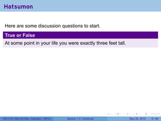 Hatsumon

 Here are some discussion questions to start.
 True or False
 At some point in your life you were exactly three feet tall.




                                                                 .   .   .     .      .     .

V63.0121.002.2010Su, Calculus I (NYU)   Section 1.5 Continuity               May 20, 2010       6 / 46
 