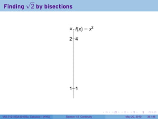 √
Finding               2 by bisections


                                           . .(x) = x2
                                           x f

                                          . ..
                                          2 4




                                          . ..
                                          1 1



                                                                 .   .   .      .      .    .

V63.0121.002.2010Su, Calculus I (NYU)   Section 1.5 Continuity               May 20, 2010   36 / 46
 