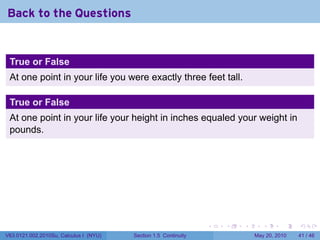 Back to the Questions


 True or False
 At one point in your life you were exactly three feet tall.

 True or False
 At one point in your life your height in inches equaled your weight in
 pounds.




                                                                 .   .   .      .      .    .

V63.0121.002.2010Su, Calculus I (NYU)   Section 1.5 Continuity               May 20, 2010   41 / 46
 
