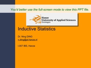 Inductive Statistics Dr. Ning DING [email_address] I.007 IBS, Hanze You’d better use the full-screen mode to view this PPT file.  