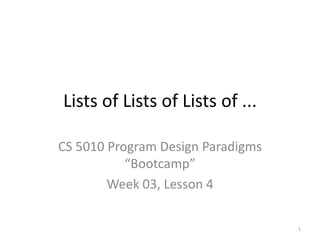 Lists of Lists of Lists of ... CS 5010 Program Design Paradigms “Bootcamp” Week 03, Lesson 4 TexPoint fonts used in EMF.  Read the TexPoint manual before you delete this box.: AAA 1 