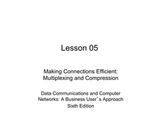 Lesson 05

  Making Connections Efficient:
  Multiplexing and Compression

 Data Communications and Computer
Networks: A Business User s Approach
             Sixth Edition
 