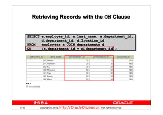 Retrieving Records with the ON Clause


       SELECT e.employee_id, e.last_name, e.department_id,
              d.department_id, d.location_id
       FROM   employees e JOIN departments d
       ON     (e.department_id = d.department_id);




       …




5-46          Copyright © 2012, http://OracleOnLinux.cn. Part rights reserved.
 