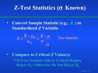 Convert Sample Statistic (e.g.,  ) to Standardized  Z  Variable  Compare to Critical  Z  Value(s)  If  Z  test Statistic falls in Critical Region, Reject  H 0 ; Otherwise Do Not Reject  H 0 Z-Test Statistics (  Known) Test Statistic X 