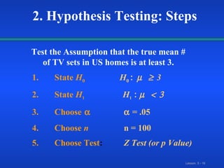 1. State  H 0     H 0  :    3 2. State  H 1     H 1  :   3. Choose      = .05 4. Choose  n   n = 100 5. Choose Test :    Z Test (or p Value)   2. Hypothesis Testing: Steps Test the Assumption that the true mean # of TV sets in US homes is at least 3. 