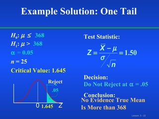  =  0.05 n  = 25 Critical Value: 1.645 Test Statistic:  Decision: Conclusion: Do Not Reject at   = .05 No Evidence True Mean Is More than 368 Z 0 1.645 .05 Reject Example Solution: One Tail H 0 :   368   H 1 :    >   368 