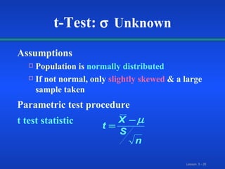 Assumptions Population is   normally distributed If not normal, only   slightly skewed   & a large sample taken Parametric test procedure t test statistic t-Test:   Unknown   