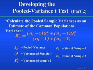 Developing the  Pooled-Variance t Test  (Part 2) Calculate the Pooled Sample Variances as an  Estimate of the Common Populations Variance: = Pooled-Variance = Variance of Sample 1 = Variance of sample 2 = Size of Sample 1 = Size of Sample 2 