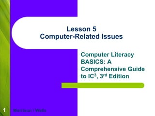 1 
Lesson 5 
Computer-Related Issues 
Computer Literacy 
BASICS: A 
Comprehensive Guide 
to IC3, 3rd Edition 
Morrison / Wells 
 