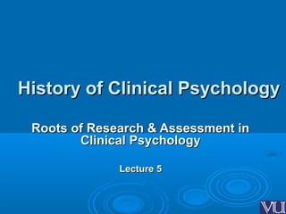 11
History of Clinical PsychologyHistory of Clinical Psychology
Roots of Research & Assessment inRoots of Research & Assessment in
Clinical PsychologyClinical Psychology
Lecture 5Lecture 5
 