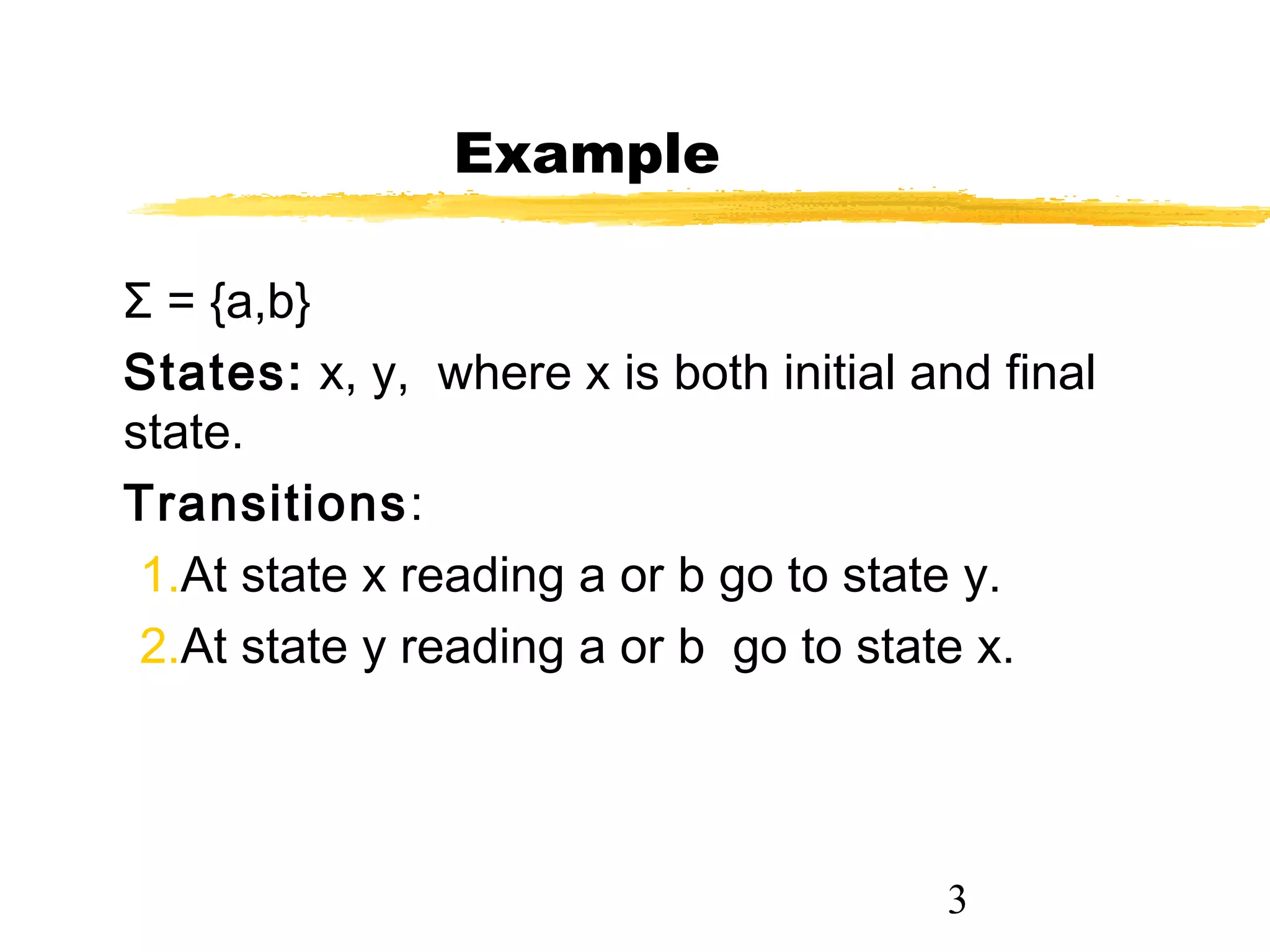 3
Example
Σ = {a,b}
States: x, y, where x is both initial and final
state.
Transitions:
1.At state x reading a or b go to state y.
2.At state y reading a or b go to state x.
 