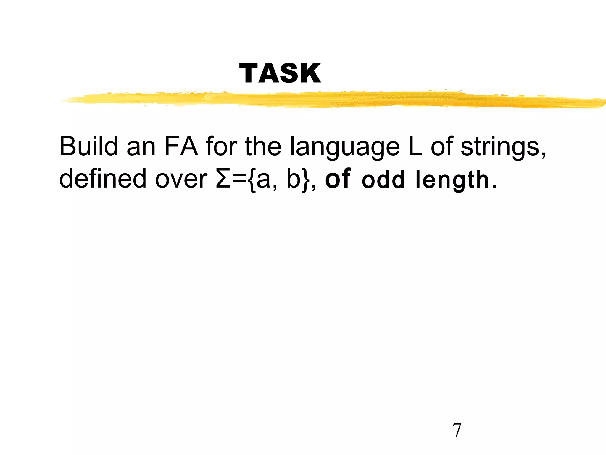 7
TASK
Build an FA for the language L of strings,
defined over Σ={a, b}, of odd length.
 