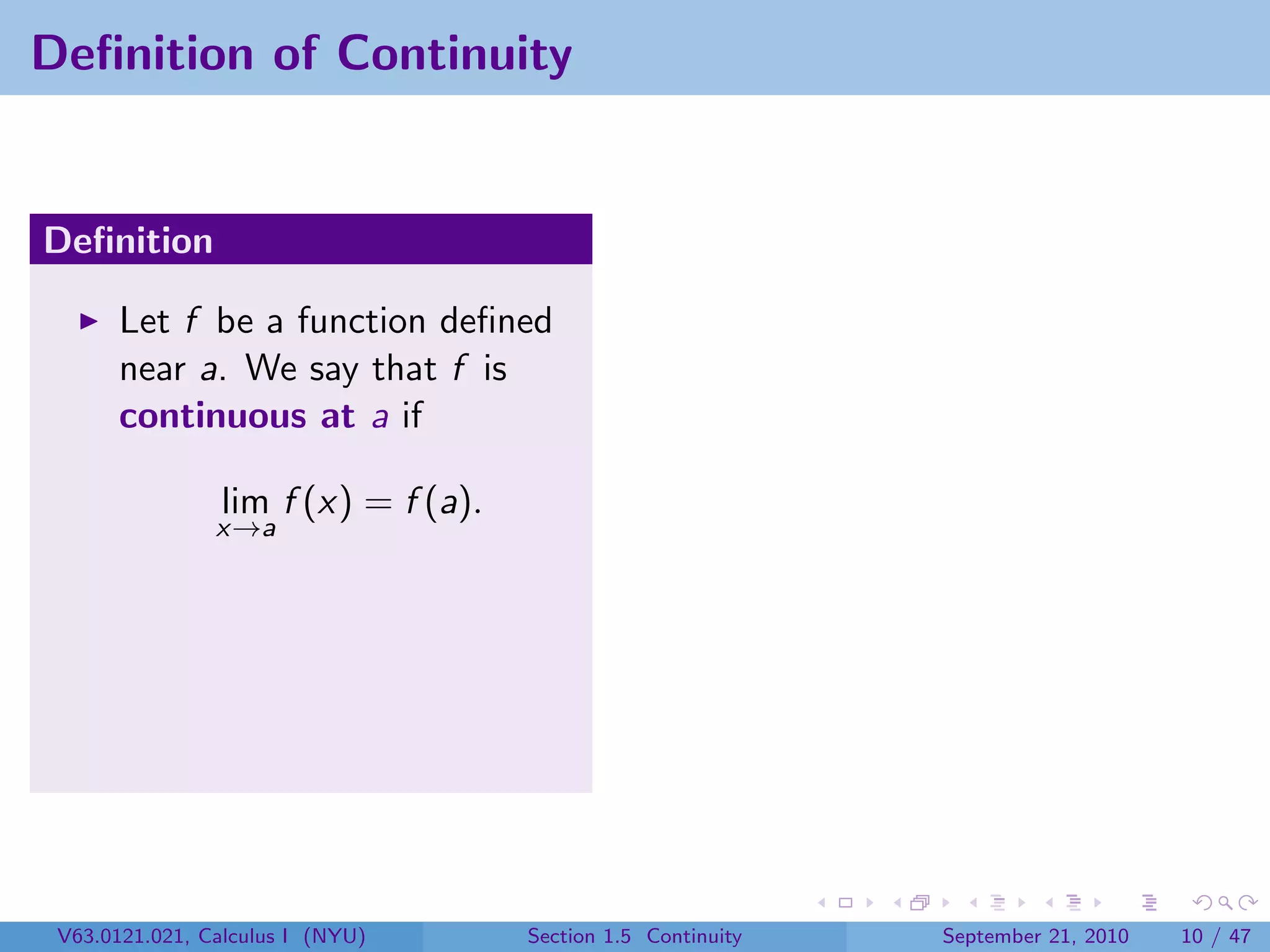 Deﬁnition of Continuity


Deﬁnition

       Let f be a function deﬁned
       near a. We say that f is
       continuous at a if

                lim f (x) = f (a).
                x→a




 V63.0121.021, Calculus I (NYU)      Section 1.5 Continuity   September 21, 2010   10 / 47
 