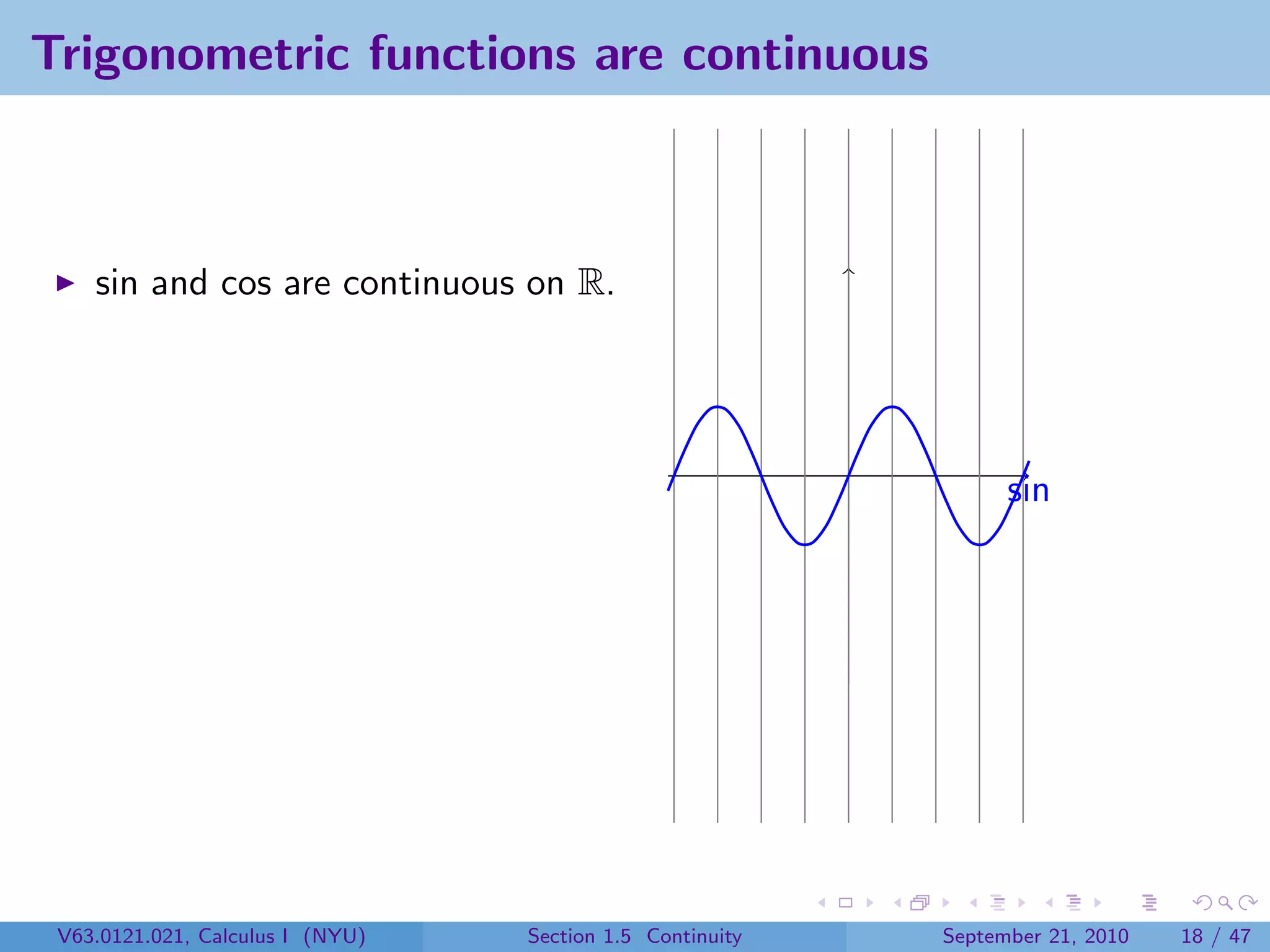 Trigonometric functions are continuous



    sin and cos are continuous on R.




                                                                 sin




 V63.0121.021, Calculus I (NYU)   Section 1.5 Continuity   September 21, 2010   18 / 47
 