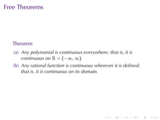 Free	Theorems




  Theorem
   (a) Any	polynomial	is	continuous	everywhere; that	is, it	is
       continuous	on R = (−∞, ∞).
   (b) Any	rational	function	is	continuous	wherever	it	is	deﬁned;
       that	is, it	is	continuous	on	its	domain.




                                               .    .   .    .      .   .
 