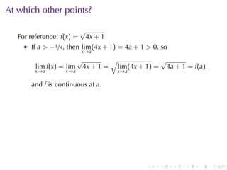 At	which	other	points?

                           √
   For	reference: f(x) =    4x + 1
       If a > −1/4, then lim (4x + 1) = 4a + 1 > 0, so
                           x →a
                          √              √                    √
         lim f(x) = lim       4x + 1 =       lim (4x + 1) =    4a + 1 = f(a)
         x→a       x →a                      x →a

       and f is	continuous	at a.




                                                      .       .   .   .   .    .
 