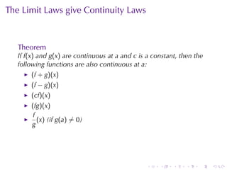 The	Limit	Laws	give	Continuity	Laws



   Theorem
   If f(x) and g(x) are	continuous	at a and c is	a	constant, then	the
   following	functions	are	also	continuous	at a:
       (f + g)(x)
       (f − g)(x)
       (cf)(x)
       (fg)(x)
        f
          (x) (if g(a) ̸= 0)
       g




                                                 .   .    .    .   .    .
 