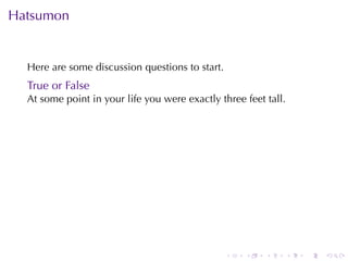 Hatsumon


  Here	are	some	discussion	questions	to	start.
  True	or	False
  At	some	point	in	your	life	you	were	exactly	three	feet	tall.




                                                 .   .   .       .   .   .
 