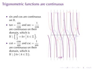 Trigonometric	functions	are	continuous

                                 t
                                 .an                  s
                                                      . ec
    sin and cos are	continuous
    on R.
            sin              1
    tan =        and sec =
           cos             cos                               c
                                                             . os
    are	continuous	on	their
    domain, which	is
        {π                 }                  .
    R        + kπ k ∈ Z .                                   s
                                                             . in
           2
           cos              1
    cot =        and csc =
            sin            sin
    are	continuous	on	their
    domain, which	is
    R  { k π | k ∈ Z }.
                                       c
                                       . ot


                                        .         .     .    .      .   .
 
