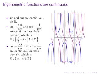 Trigonometric	functions	are	continuous

                                 t
                                 .an               s
                                                   . ec
    sin and cos are	continuous
    on R.
            sin              1
    tan =        and sec =
           cos             cos                            c
                                                          . os
    are	continuous	on	their
    domain, which	is
        {π                 }               .
    R        + kπ k ∈ Z .                                s
                                                          . in
           2
           cos              1
    cot =        and csc =
            sin            sin
    are	continuous	on	their
    domain, which	is
    R  { k π | k ∈ Z }.
                                       c
                                       . ot . sc
                                            c


                                       .       .     .    .      .   .
 