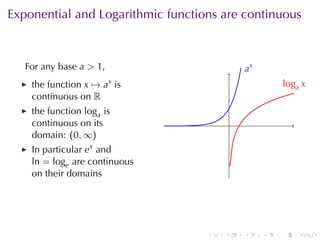 Exponential	and	Logarithmic	functions	are	continuous



   For	any	base a > 1,                         .x
                                               a
    the	function x → ax is                                  .oga x
                                                            l
    continuous	on R
    the	function loga is
    continuous	on	its                      .
    domain: (0, ∞)
    In	particular ex and
    ln = loge are	continuous
    on	their	domains




                                   .   .       .    .   .       .
 