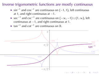 Inverse	trigonometric	functions	are	mostly	continuous
      sin−1 and cos−1 are	continuous	on (−1, 1), left	continuous
      at 1, and	right	continuous	at −1.
      sec−1 and csc−1 are	continuous	on (−∞, −1) ∪ (1, ∞), left
      continuous	at −1, and	right	continuous	at 1.
      tan−1 and cot−1 are	continuous	on R.
                             .
                                .
                                π

                                        . os−1
                                        c    .                         . ec−1
                                                                       s
                             . /2
                             π
                                                                     .an−1
                                                                     t
                                                                       . sc−1
                                                                       c
                                    .        .
                        . in−1
                        s


                            .
                           −
                           . π/2
                                                 .   .   .   .   .      .
 