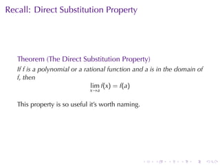 Recall: Direct	Substitution	Property




   Theorem	(The	Direct	Substitution	Property)
   If f is	a	polynomial	or	a	rational	function	and a is	in	the	domain	of
   f, then
                               lim f(x) = f(a)
                              x →a


   This	property	is	so	useful	it’s	worth	naming.




                                                   .   .   .   .    .      .
 