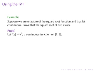 Using	the	IVT


   Example
   Suppose	we	are	unaware	of	the	square	root	function	and	that	it’s
   continuous. Prove	that	the	square	root	of	two	exists.

   Proof.
   Let f(x) = x2 , a	continuous	function	on [1, 2].




                                                  .   .   .   .   .   .
 
