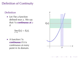 Deﬁnition	of	Continuity

  Deﬁnition                              y
                                         .
     Let f be	a	function
     deﬁned	near a. We	say
     that f is continuous	at a   f
                                 .(a )                   .
     if

          lim f(x) = f(a).
          x →a



     A function f is
     continuous if	it	is
     continuous	at	every                 .                           x
                                                                     .
     point	in	its	domain.                                a
                                                         .



                                             .   .   .       .   .       .
 
