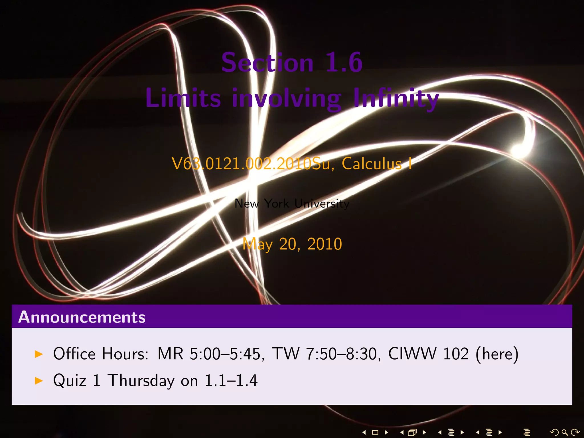 Section 1.6
              Limits involving Inﬁnity

                  V63.0121.002.2010Su, Calculus I

                          New York University


                           May 20, 2010



Announcements

   Oﬃce Hours: MR 5:00–5:45, TW 7:50–8:30, CIWW 102 (here)
   Quiz 1 Thursday on 1.1–1.4
 