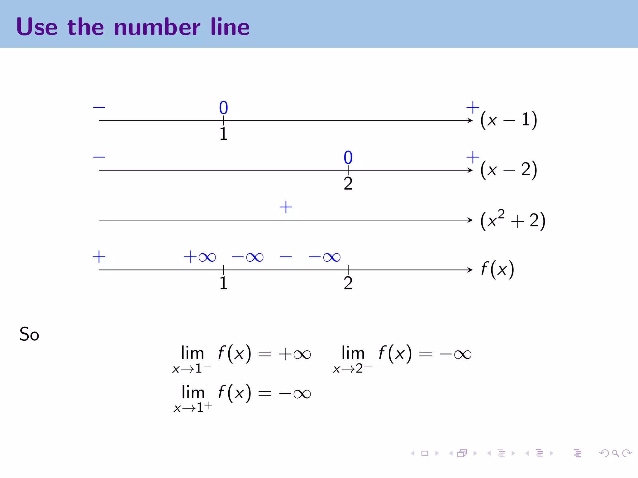 Use the number line


      −            0                       +
                                            (x − 1)
                   1
      −                        0           +
                                            (x − 2)
                               2
                       +
                                               (x 2 + 2)
      +      +∞ −∞ − −∞
                                               f (x)
               1        2

So
             lim f (x) = +∞   lim f (x) = −∞
            x→1−              x→2−
             lim f (x) = −∞
            x→1+
 