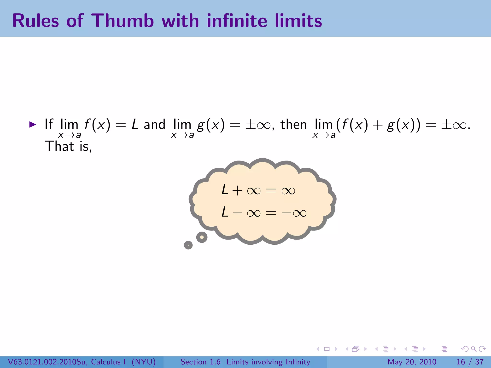 Rules of Thumb with inﬁnite limits




         If lim f (x) = L and lim g (x) = ±∞, then lim (f (x) + g (x)) = ±∞.
            x→a               x→a                  x→a
         That is,

                                                   L+∞=∞
                                                   L − ∞ = −∞




V63.0121.002.2010Su, Calculus I (NYU)   Section 1.6 Limits involving Inﬁnity   May 20, 2010   16 / 37
 
