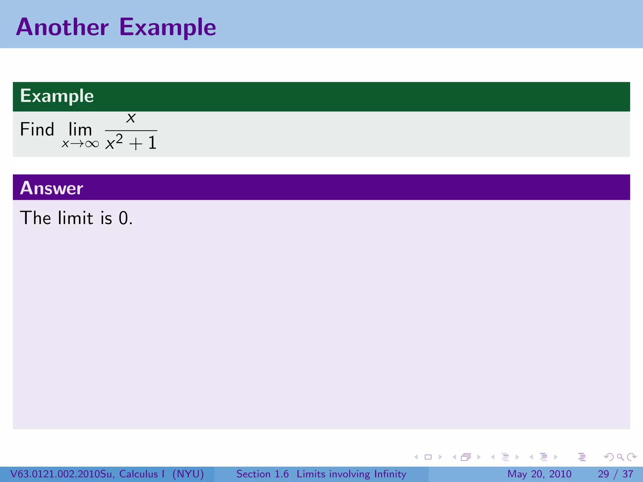 Another Example

 Example
                     x
 Find lim
         x→∞      x2 + 1

 Answer
 The limit is 0.




V63.0121.002.2010Su, Calculus I (NYU)   Section 1.6 Limits involving Inﬁnity   May 20, 2010   29 / 37
 