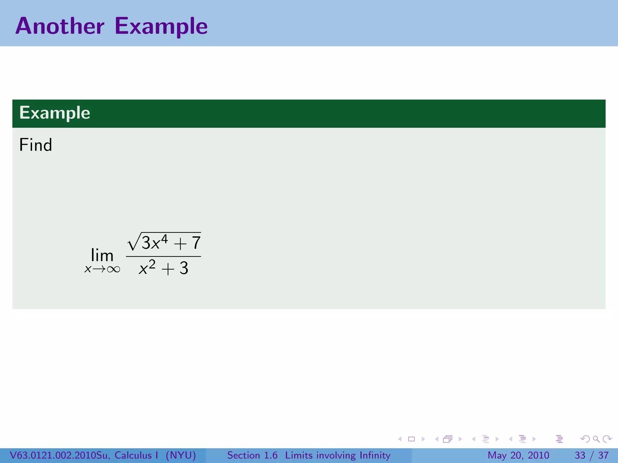 Another Example


 Example
 Find



                       √
                         3x 4 + 7
                lim
              x→∞        x2 + 3




V63.0121.002.2010Su, Calculus I (NYU)   Section 1.6 Limits involving Inﬁnity   May 20, 2010   33 / 37
 