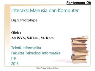 Interaksi Manusia dan Komputer
Bg.5 Prototype
Oleh :
ANISYA, S.Kom., M. Kom
Teknik Informatika
Fakultas Teknologi Informatika
ITP
2013
Pertemuan 06
Oleh : Anisya, S. Kom., M. Kom
 