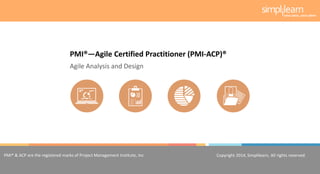 Copyright 2014, Simplilearn, All rights reserved.1
PMI® & ACP are the registered marks of Project Management Institute, Inc. Copyright 2014, Simplilearn, All rights reserved.
Agile Analysis and Design
PMI®—Agile Certified Practitioner (PMI-ACP)®
 
