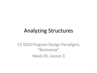 Analyzing Structures CS 5010 Program Design Paradigms “Bootcamp” Week 03, Lesson 3 TexPoint fonts used in EMF.  Read the TexPoint manual before you delete this box.: AAA 1 