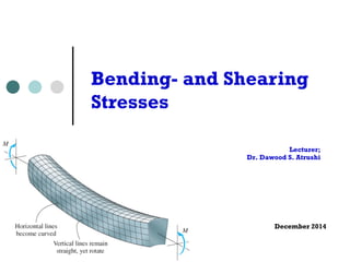 Bending- and Shearing 
Stresses 
Lecturer; 
Dr. Dawood S. Atrushi 
December 2014 
 