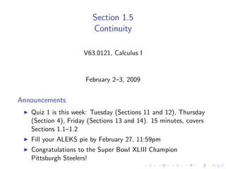 Section 1.5
                        Continuity

                     V63.0121, Calculus I


                     February 2–3, 2009


Announcements
   Quiz 1 is this week: Tuesday (Sections 11 and 12), Thursday
   (Section 4), Friday (Sections 13 and 14). 15 minutes, covers
   Sections 1.1–1.2
   Fill your ALEKS pie by February 27, 11:59pm
   Congratulations to the Super Bowl XLIII Champion
   Pittsburgh Steelers!
 