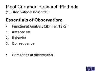 Most Common Research Methods
(1 - Observational Research)
Essentials of Observation:
• Functional Analysis (Skinner, 1972)
1. Antecedent
2. Behavior
3. Consequence
• Categories of observation
 